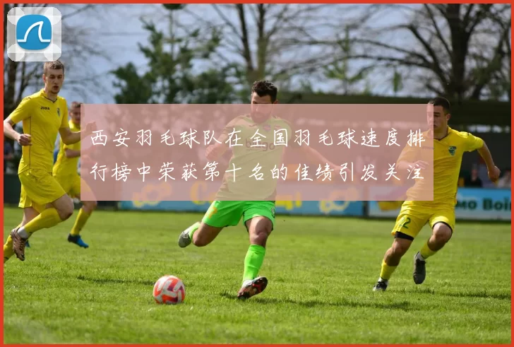 西安羽毛球队在全国羽毛球速度排行榜中荣获第十名的佳绩引发关注