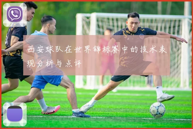 西安球队在世界锦标赛中的技术表现分析与点评