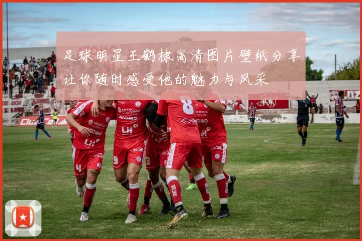 足球明星王鹤棣高清图片壁纸分享让你随时感受他的魅力与风采