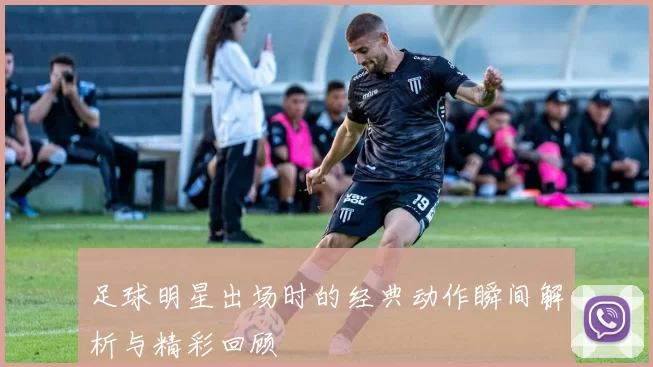 足球明星出场时的经典动作瞬间解析与精彩回顾