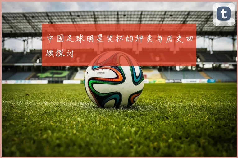 中国足球明星奖杯的种类与历史回顾探讨