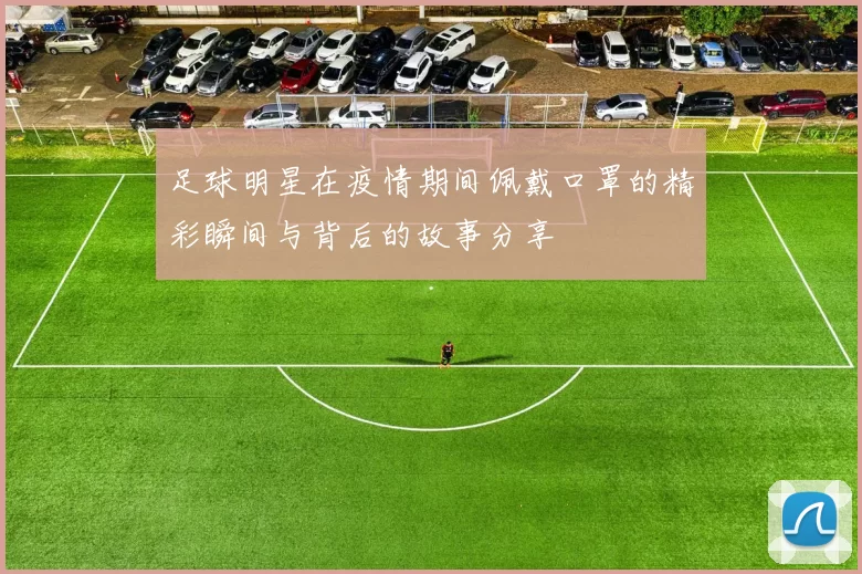 足球明星在疫情期间佩戴口罩的精彩瞬间与背后的故事分享