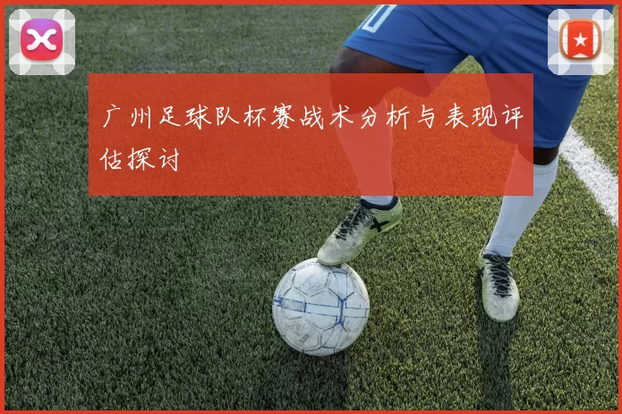 广州足球队杯赛战术分析与表现评估探讨