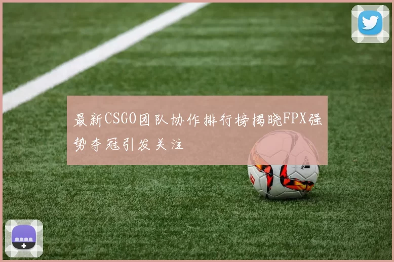 最新CSGO团队协作排行榜揭晓FPX强势夺冠引发关注