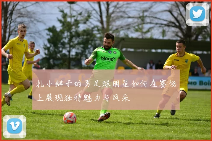 扎小辩子的男足球明星如何在赛场上展现独特魅力与风采