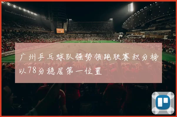 广州乒乓球队强势领跑联赛积分榜以78分稳居第一位置