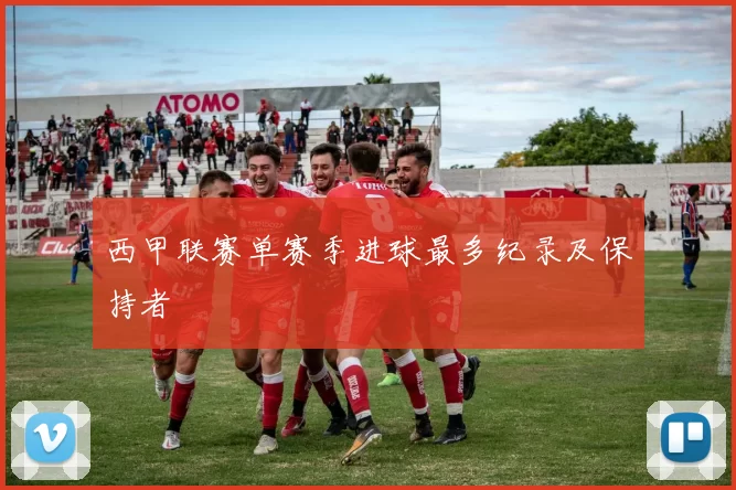 西甲联赛单赛季进球最多纪录及保持者