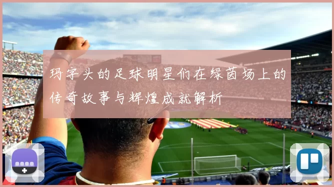 玛字头的足球明星们在绿茵场上的传奇故事与辉煌成就解析