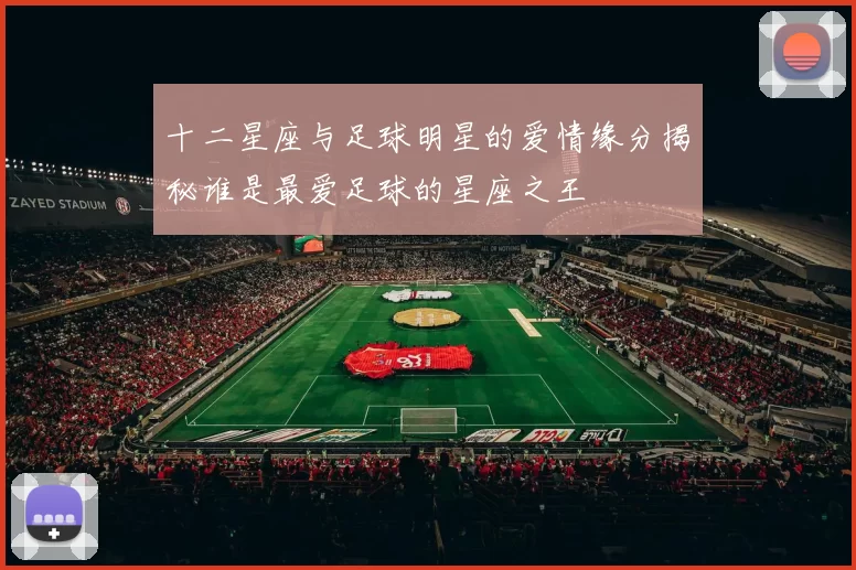 十二星座与足球明星的爱情缘分揭秘谁是最爱足球的星座之王
