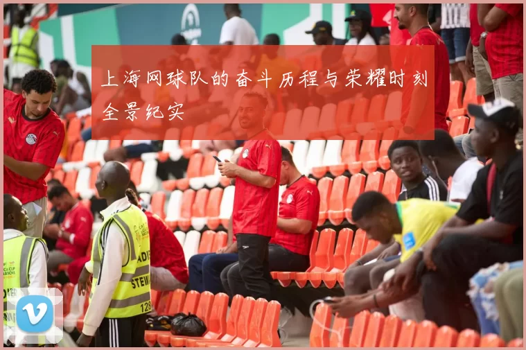 上海网球队的奋斗历程与荣耀时刻全景纪实