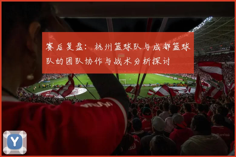 赛后复盘：杭州篮球队与成都篮球队的团队协作与战术分析探讨