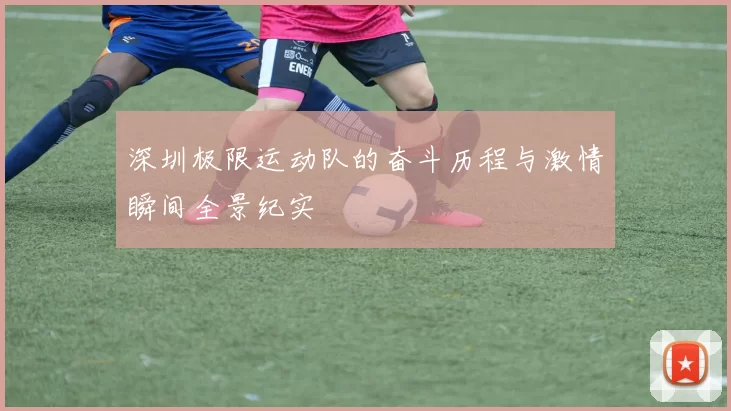 深圳极限运动队的奋斗历程与激情瞬间全景纪实