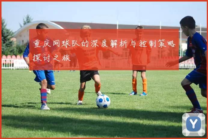 重庆网球队的深度解析与控制策略探讨之旅