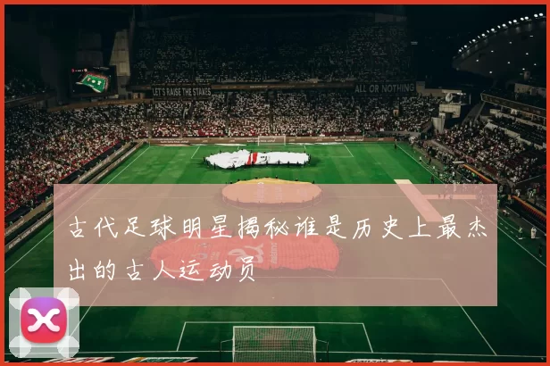 古代足球明星揭秘谁是历史上最杰出的古人运动员