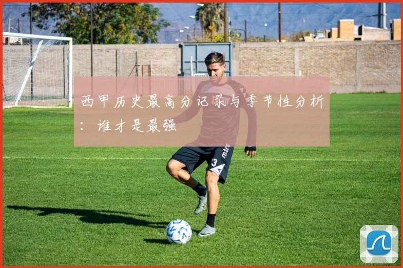 西甲历史最高分记录与季节性分析：谁才是最强