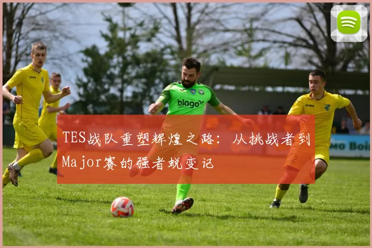 TES战队重塑辉煌之路：从挑战者到Major赛的强者蜕变记