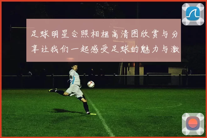 足球明星合照相框高清图欣赏与分享让我们一起感受足球的魅力与激情