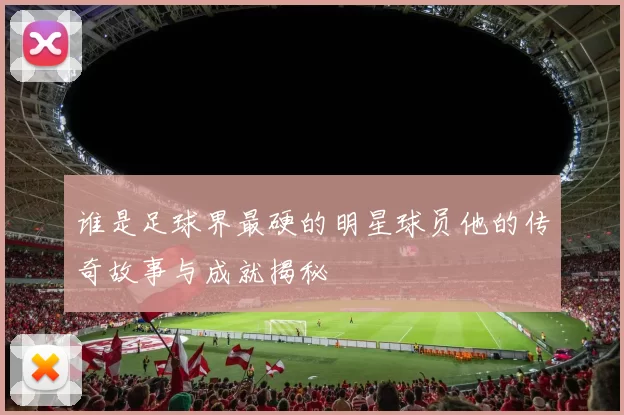 谁是足球界最硬的明星球员他的传奇故事与成就揭秘