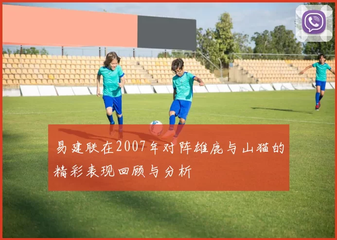 易建联在2007年对阵雄鹿与山猫的精彩表现回顾与分析