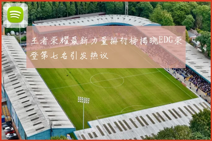 王者荣耀最新力量排行榜揭晓EDG荣登第七名引发热议