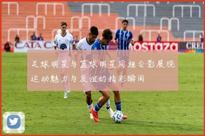 足球明星与篮球明星同框合影展现运动魅力与友谊的精彩瞬间