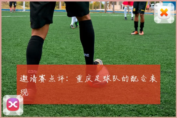 邀请赛点评：重庆足球队的配合表现