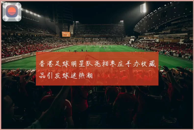 香港足球明星队亮相枣庄手办收藏品引发球迷热潮
