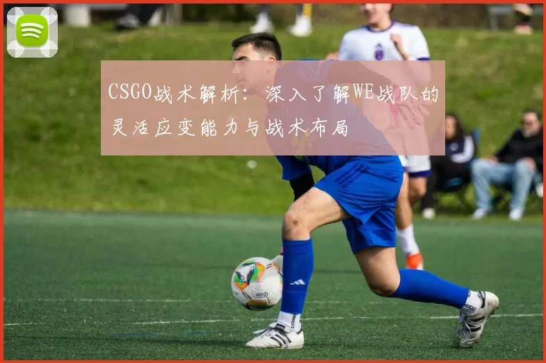 CSGO战术解析：深入了解WE战队的灵活应变能力与战术布局
