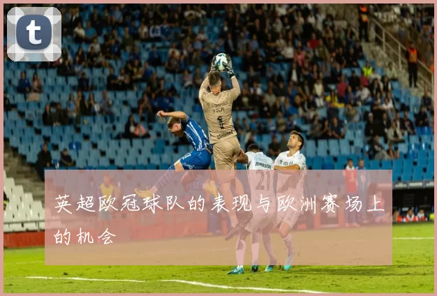 英超欧冠球队的表现与欧洲赛场上的机会