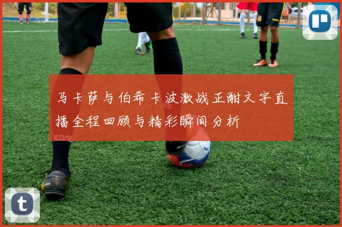 马卡萨与伯希卡波激战正酣文字直播全程回顾与精彩瞬间分析