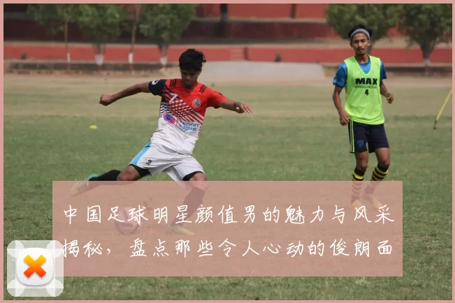 中国足球明星颜值男的魅力与风采揭秘，盘点那些令人心动的俊朗面孔