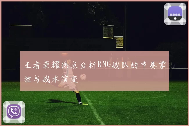 王者荣耀热点分析RNG战队的节奏掌控与战术演变