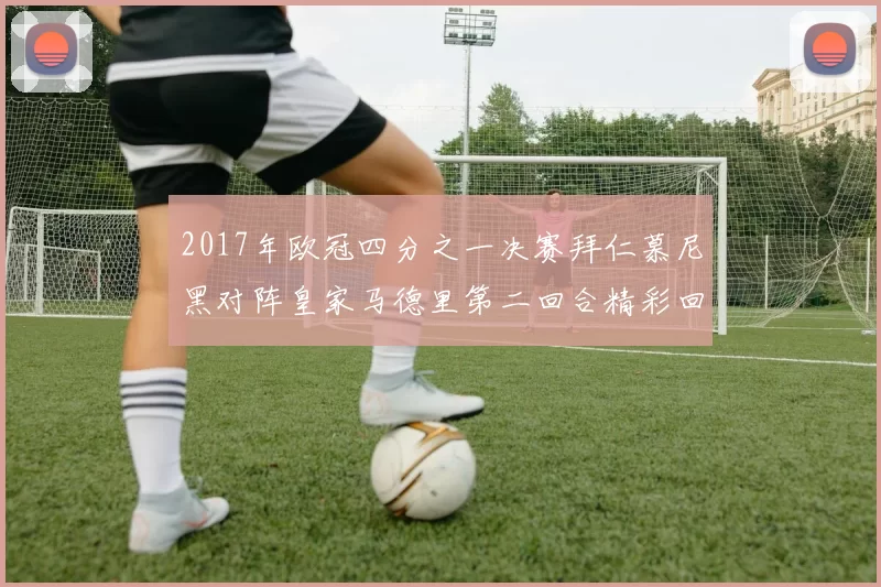 2017年欧冠四分之一决赛拜仁慕尼黑对阵皇家马德里第二回合精彩回顾