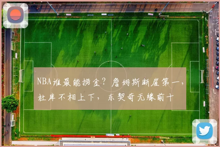 NBA谁最能捞金？詹姆斯断崖第一，杜库不相上下，东契奇无缘前十