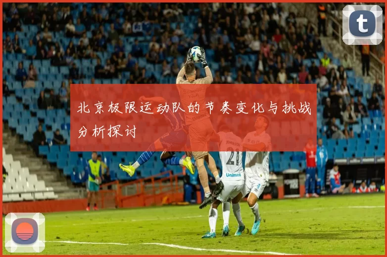 北京极限运动队的节奏变化与挑战分析探讨