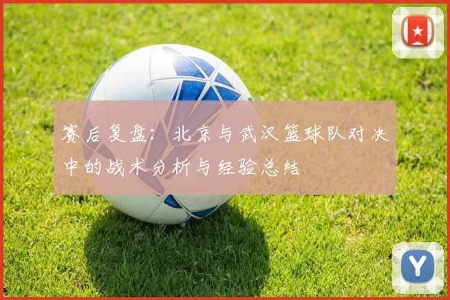 赛后复盘：北京与武汉篮球队对决中的战术分析与经验总结