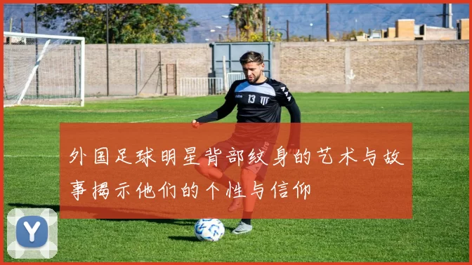 外国足球明星背部纹身的艺术与故事揭示他们的个性与信仰
