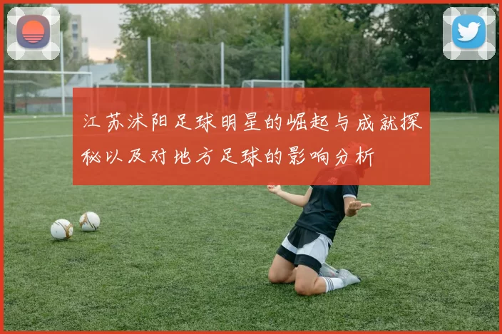 江苏沭阳足球明星的崛起与成就探秘以及对地方足球的影响分析