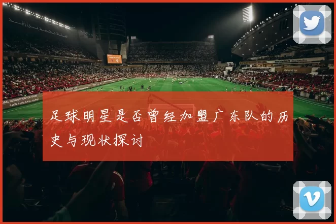 足球明星是否曾经加盟广东队的历史与现状探讨