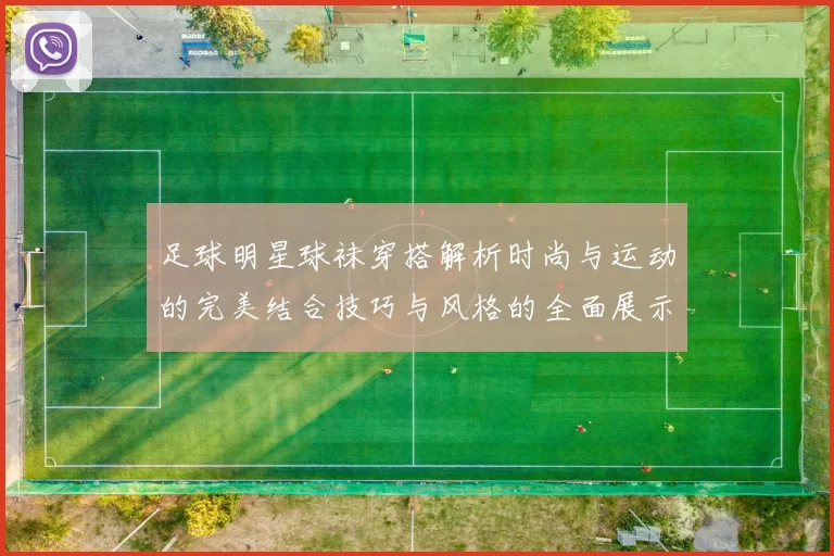足球明星球袜穿搭解析时尚与运动的完美结合技巧与风格的全面展示