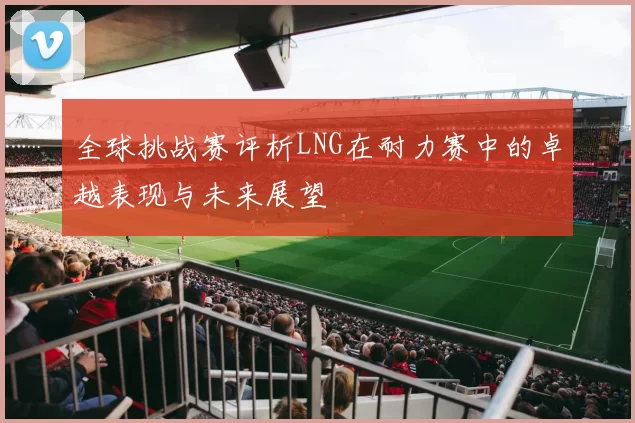 全球挑战赛评析LNG在耐力赛中的卓越表现与未来展望