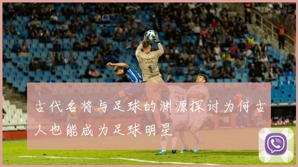 古代名将与足球的渊源探讨为何古人也能成为足球明星
