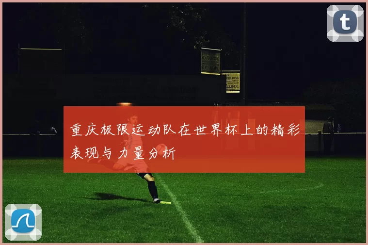 重庆极限运动队在世界杯上的精彩表现与力量分析