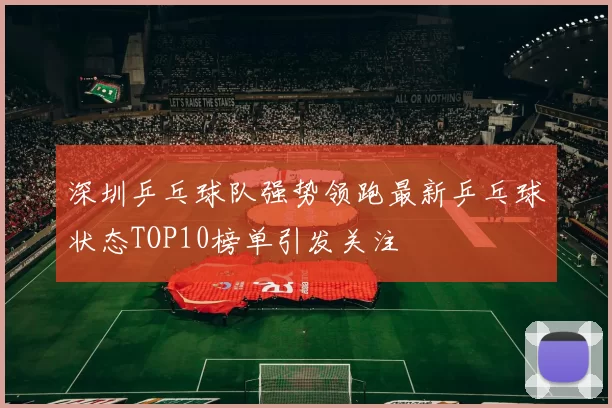 深圳乒乓球队强势领跑最新乒乓球状态TOP10榜单引发关注