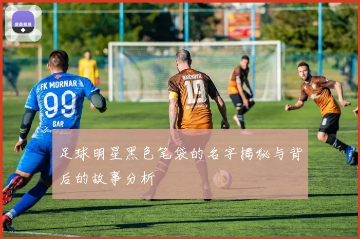 足球明星黑色笔袋的名字揭秘与背后的故事分析