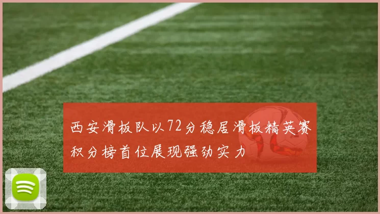 西安滑板队以72分稳居滑板精英赛积分榜首位展现强劲实力