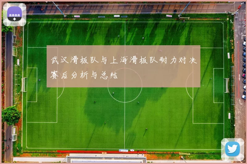 武汉滑板队与上海滑板队耐力对决赛后分析与总结