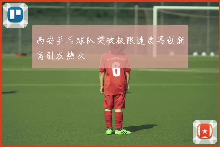 西安乒乓球队突破极限速度再创新高引发热议