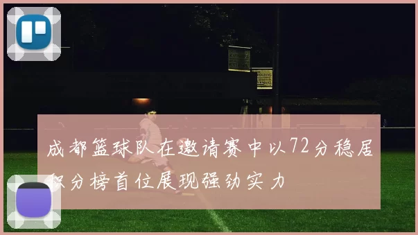 成都篮球队在邀请赛中以72分稳居积分榜首位展现强劲实力