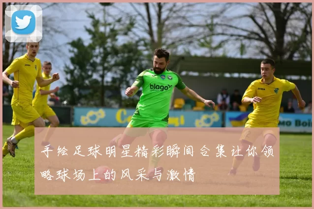 手绘足球明星精彩瞬间合集让你领略球场上的风采与激情